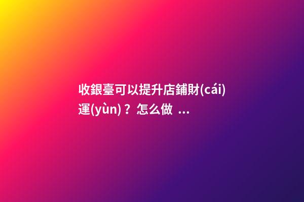 收銀臺可以提升店鋪財(cái)運(yùn)？怎么做？